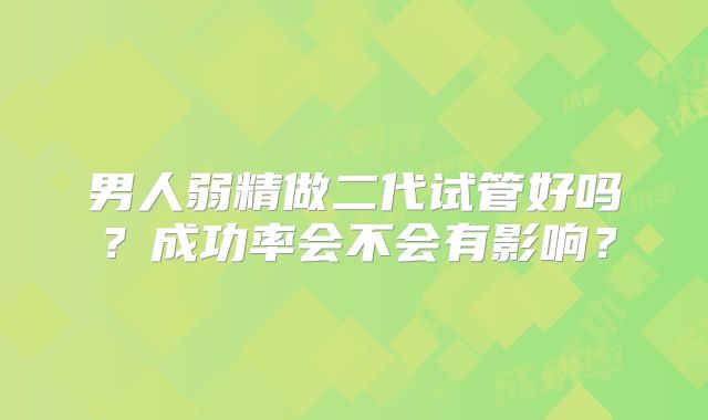 男人弱精做二代试管好吗?成功率会不会有影响?