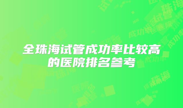 全珠海试管成功率比较高的医院排名参考