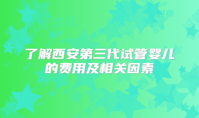 了解西安第三代试管婴儿的费用及相关因素