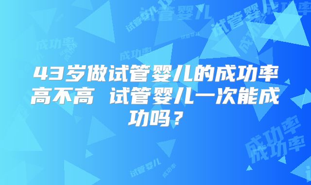 43岁做试管婴儿的成功率高不高 试管婴儿一次能成功吗？