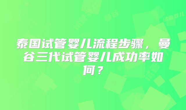 泰国试管婴儿流程步骤,曼谷三代试管婴儿成功率如何?