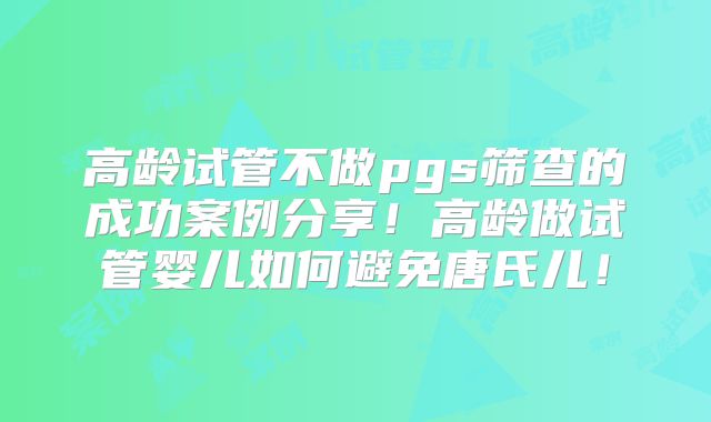 高龄试管不做pgs筛查的成功案例分享！高龄做试管婴儿如何避免唐氏儿！