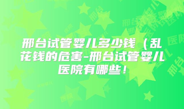 邢台试管婴儿多少钱(乱花钱的危害-邢台试管婴儿医院有哪些!