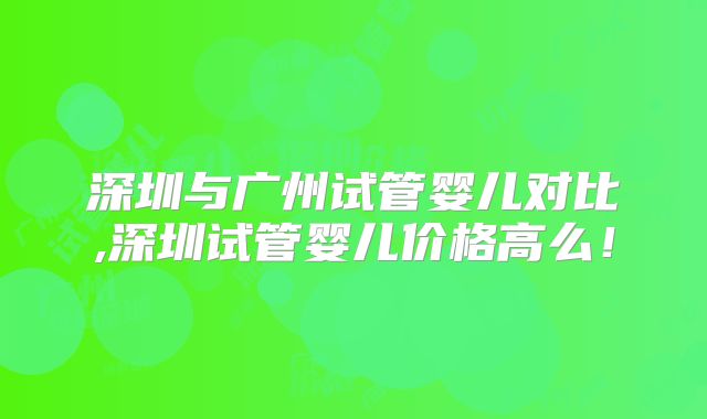 深圳与广州试管婴儿对比,深圳试管婴儿价格高么！