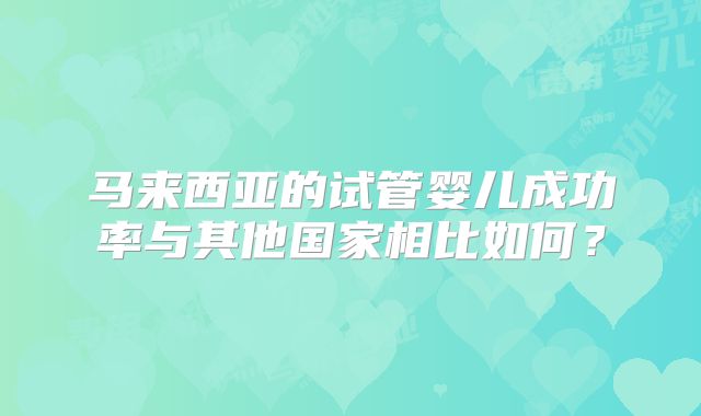马来西亚的试管婴儿成功率与其他国家相比如何？