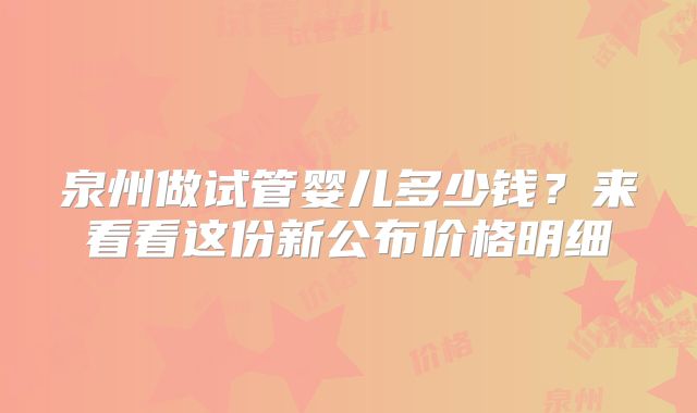 泉州做试管婴儿多少钱？来看看这份新公布价格明细