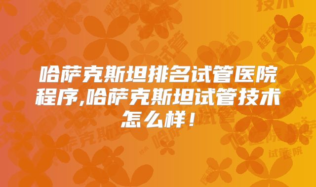 哈萨克斯坦排名试管医院程序,哈萨克斯坦试管技术怎么样!