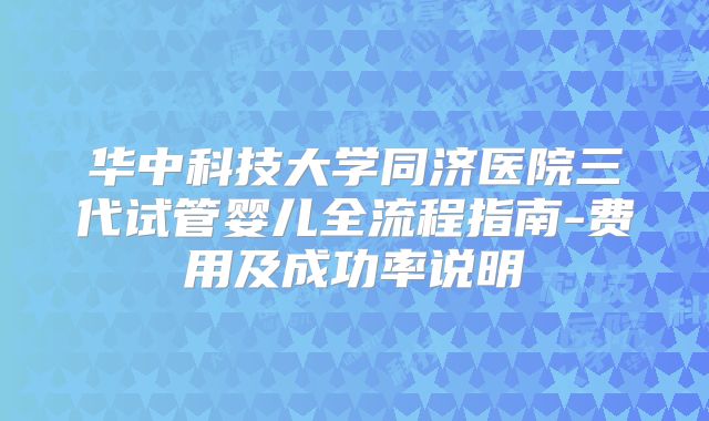 华中科技大学同济医院三代试管婴儿全流程指南-费用及成功率说明