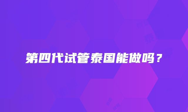 第四代试管泰国能做吗？