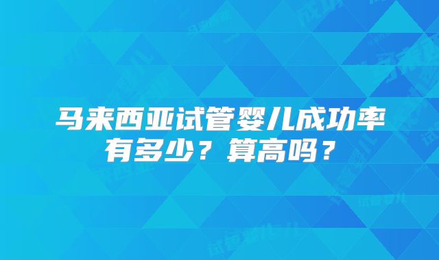 马来西亚试管婴儿成功率有多少？算高吗？