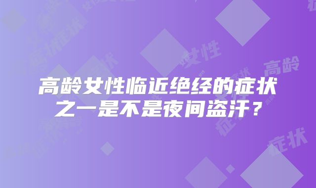 高龄女性临近绝经的症状之一是不是夜间盗汗？