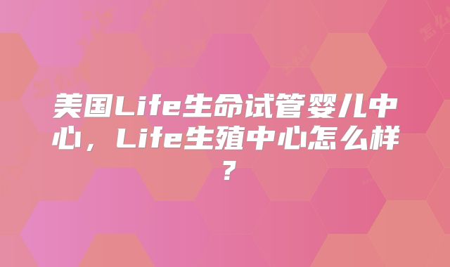 美国Life生命试管婴儿中心,Life生殖中心怎么样?