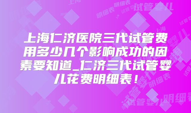 上海仁济医院三代试管费用多少几个影响成功的因素要知道_仁济三代试管婴儿花费明细表！