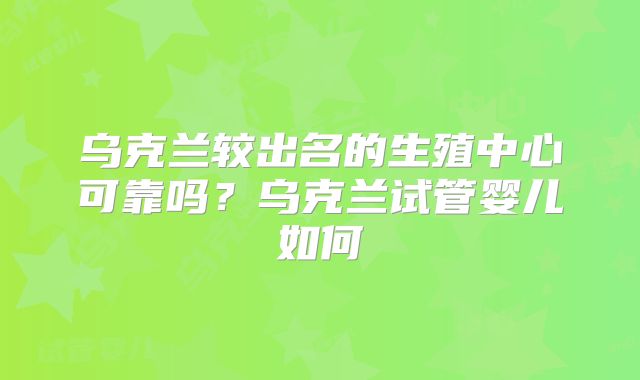 乌克兰较出名的生殖中心可靠吗？乌克兰试管婴儿如何