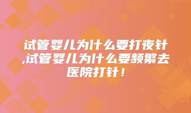 试管婴儿为什么要打夜针,试管婴儿为什么要频繁去医院打针!