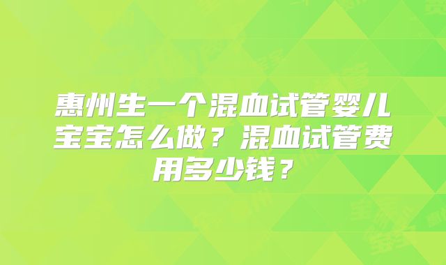 惠州生一个混血试管婴儿宝宝怎么做？混血试管费用多少钱？