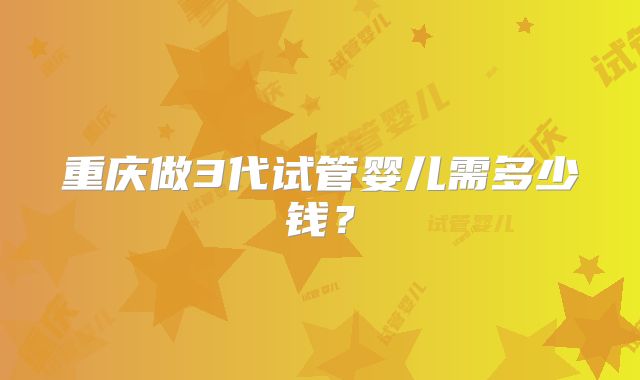 重庆做3代试管婴儿需多少钱?