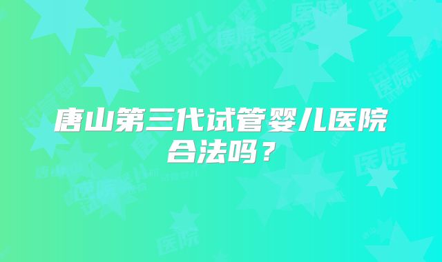 唐山第三代试管婴儿医院合法吗？