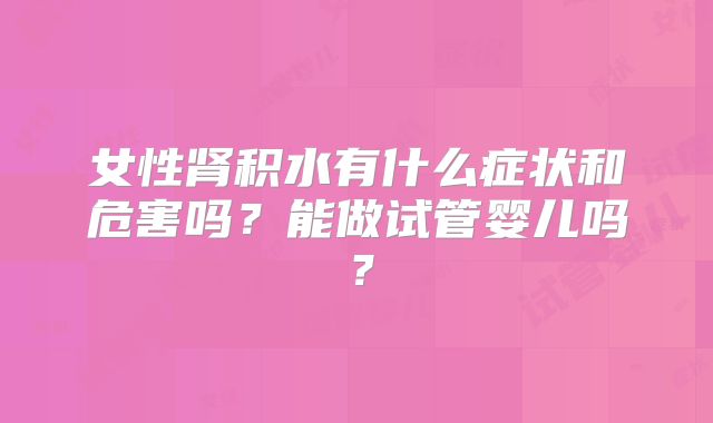 女性肾积水有什么症状和危害吗？能做试管婴儿吗？