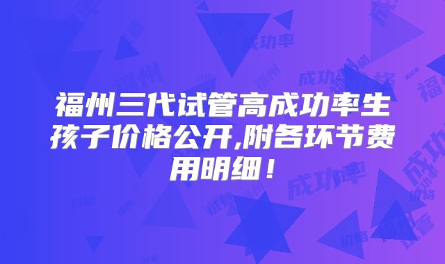 福州三代试管高成功率生孩子价格公开,附各环节费用明细！