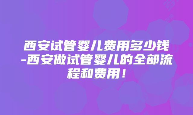 西安试管婴儿费用多少钱-西安做试管婴儿的全部流程和费用！
