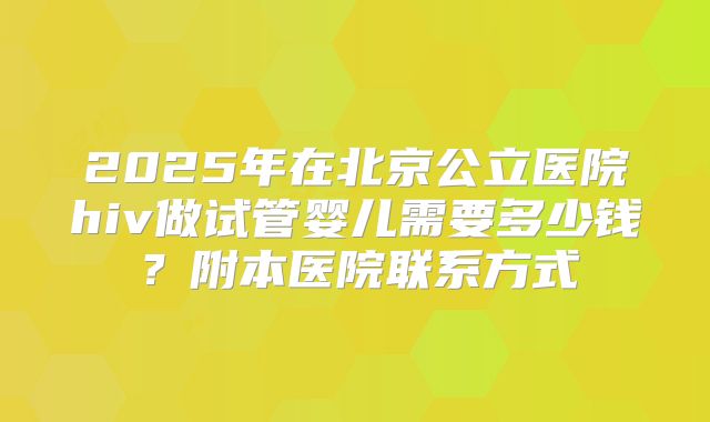 2025年在北京公立医院hiv做试管婴儿需要多少钱?附本医院联系方式