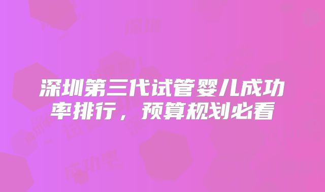 深圳第三代试管婴儿成功率排行，预算规划必看