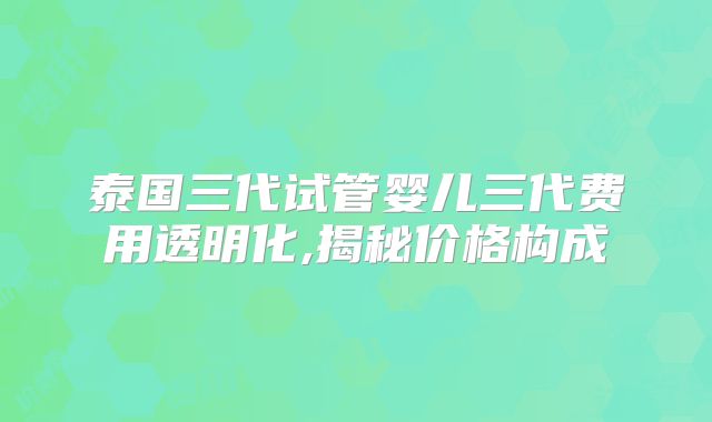 泰国三代试管婴儿三代费用透明化,揭秘价格构成