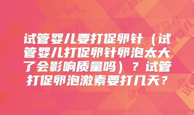 试管婴儿要打促卵针（试管婴儿打促卵针卵泡太大了会影响质量吗）？试管打促卵泡激素要打几天？
