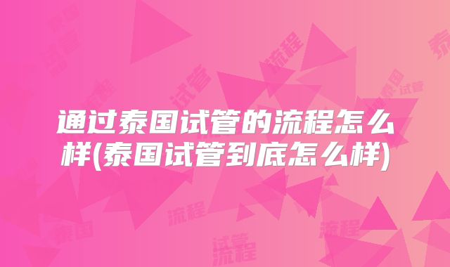 通过泰国试管的流程怎么样(泰国试管到底怎么样)