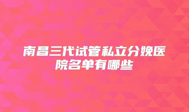 南昌三代试管私立分娩医院名单有哪些