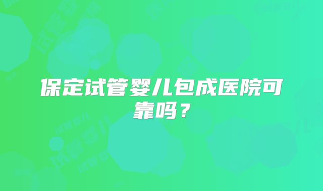 保定试管婴儿包成医院可靠吗？