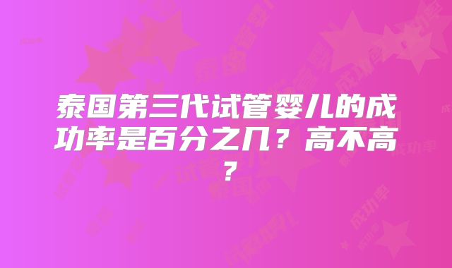 泰国第三代试管婴儿的成功率是百分之几？高不高？
