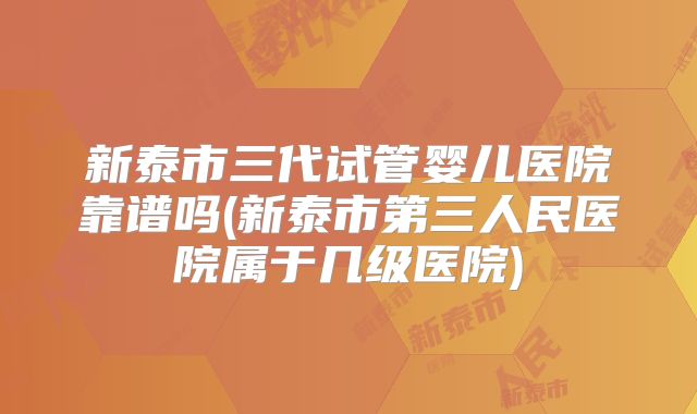 新泰市三代试管婴儿医院靠谱吗(新泰市第三人民医院属于几级医院)