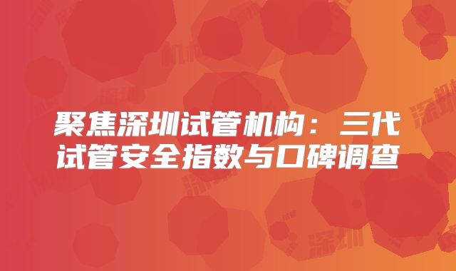 聚焦深圳试管机构：三代试管安全指数与口碑调查
