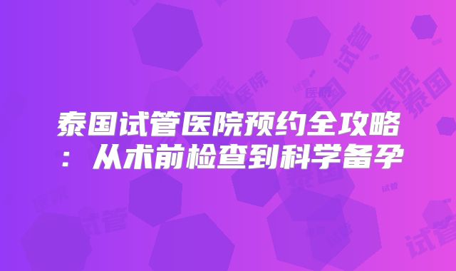 泰国试管医院预约全攻略：从术前检查到科学备孕