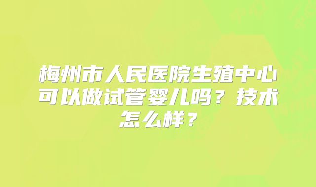 梅州市人民医院生殖中心可以做试管婴儿吗？技术怎么样？