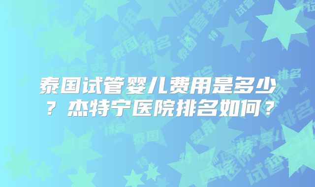 泰国试管婴儿费用是多少？杰特宁医院排名如何？