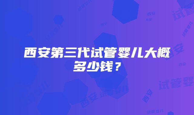 西安第三代试管婴儿大概多少钱？