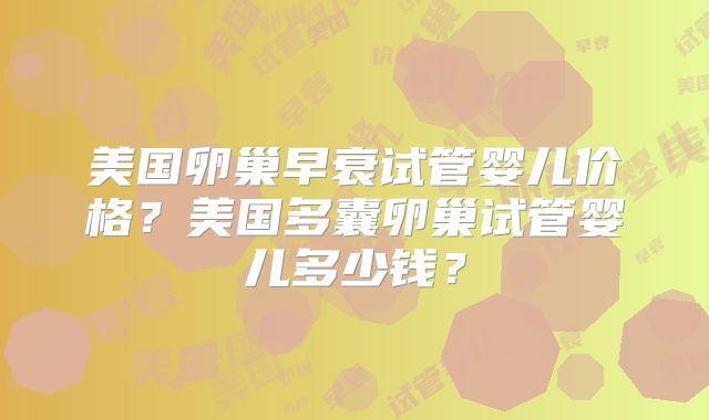 美国卵巢早衰试管婴儿价格？美国多囊卵巢试管婴儿多少钱？
