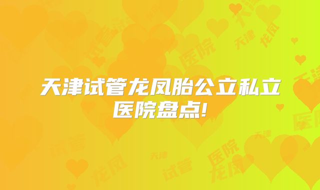天津试管龙凤胎公立私立医院盘点!
