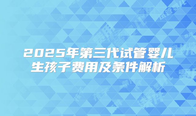 2025年第三代试管婴儿生孩子费用及条件解析