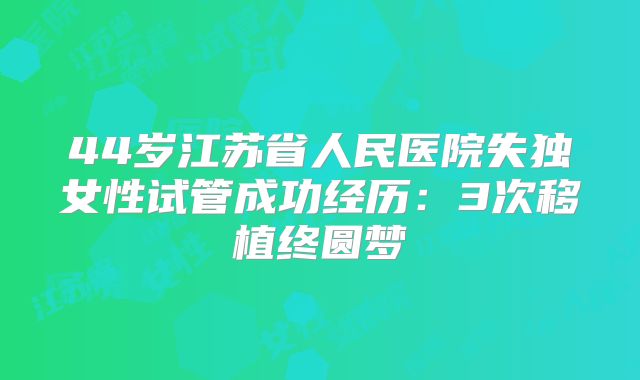 44岁江苏省人民医院失独女性试管成功经历：3次移植终圆梦