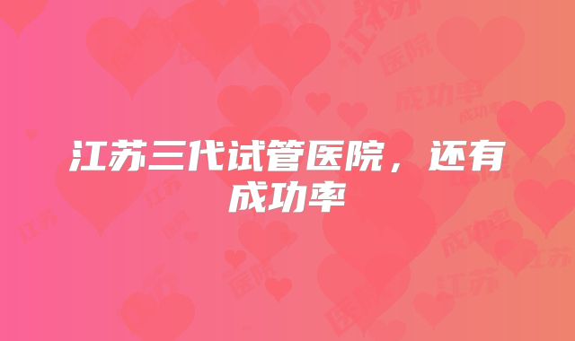 江苏三代试管医院，还有成功率