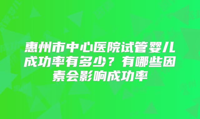 惠州市中心医院试管婴儿成功率有多少？有哪些因素会影响成功率