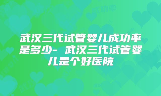 武汉三代试管婴儿成功率是多少- 武汉三代试管婴儿是个好医院