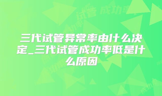 三代试管异常率由什么决定_三代试管成功率低是什么原因