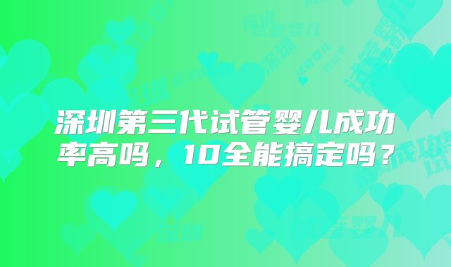 深圳第三代试管婴儿成功率高吗，10全能搞定吗？