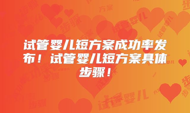 试管婴儿短方案成功率发布!试管婴儿短方案具体步骤!