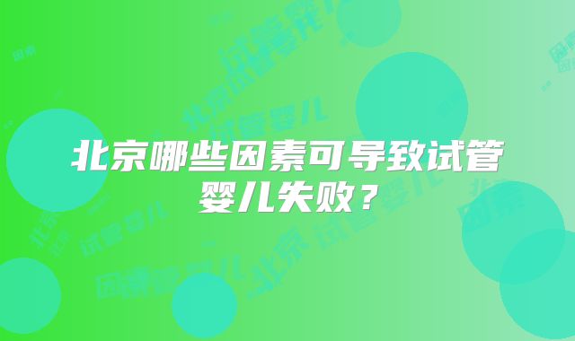 北京哪些因素可导致试管婴儿失败？